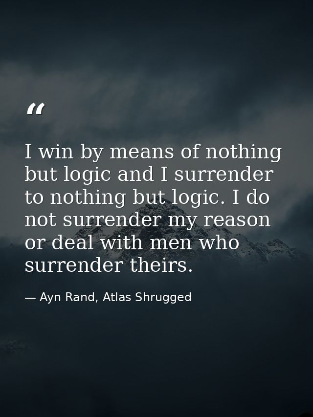 I win by means of nothing but logic and I surrender to nothing but logic. I do not surrender my reason or deal with men  — Ayn Rand, Atlas Shrugged