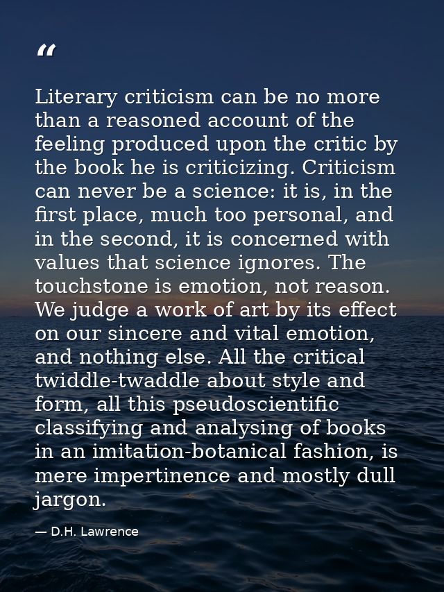 Literary criticism can be no more than a reasoned account of the feeling produced upon the critic by the book he is crit — D.H. Lawrence