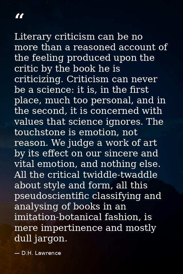 Literary criticism can be no more than a reasoned account of the feeling produced upon the critic by the book he is crit — D.H. Lawrence