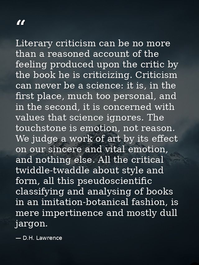 Literary criticism can be no more than a reasoned account of the feeling produced upon the critic by the book he is crit — D.H. Lawrence