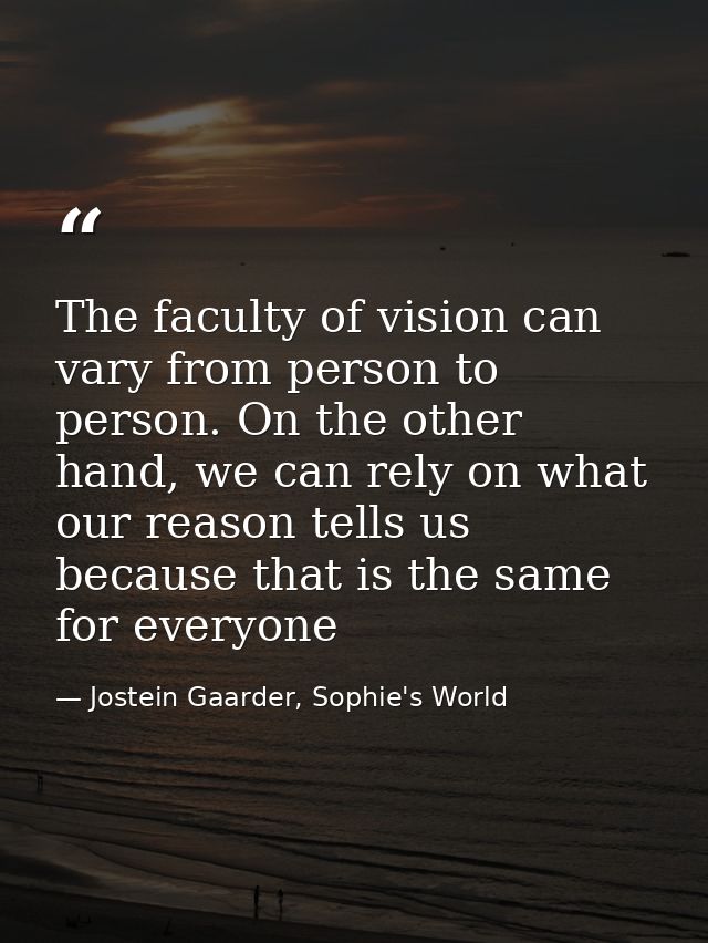 The faculty of vision can vary from person to person. On the other hand, we can rely on what our reason tells us because — Jostein Gaarder, Sophie's World