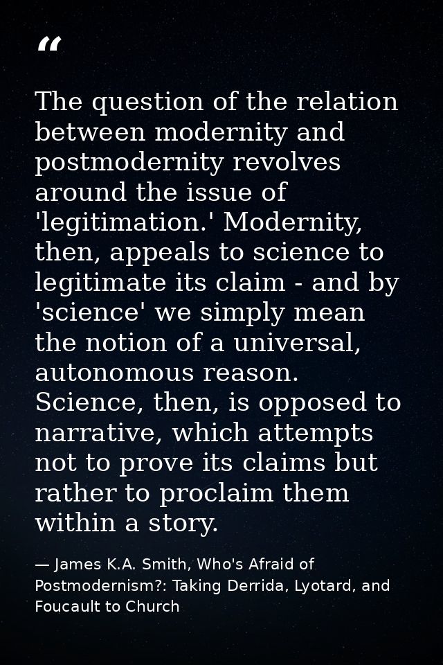 The question of the relation between modernity and postmodernity revolves around the issue of 'legitimation.' Modernity, — James K.A. Smith, Who's Afraid of Postmodernism?: Taking Derrida, Lyotard, and Foucault to Church
