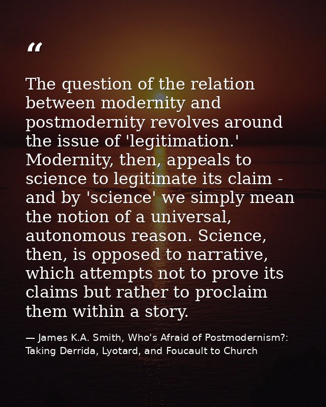 The question of the relation between modernity and postmodernity revolves around the issue of 'legitimation.' Modernity, — James K.A. Smith, Who's Afraid of Postmodernism?: Taking Derrida, Lyotard, and Foucault to Church