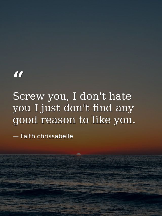 Screw you, I don't hate you I just don't find any good reason to like you. — Faith chrissabelle