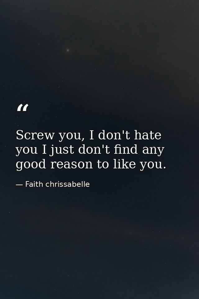 Screw you, I don't hate you I just don't find any good reason to like you. — Faith chrissabelle