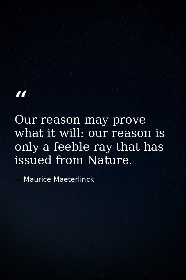 Our reason may prove what it will: our reason is only a feeble ray that has issued from Nature. — Maurice Maeterlinck