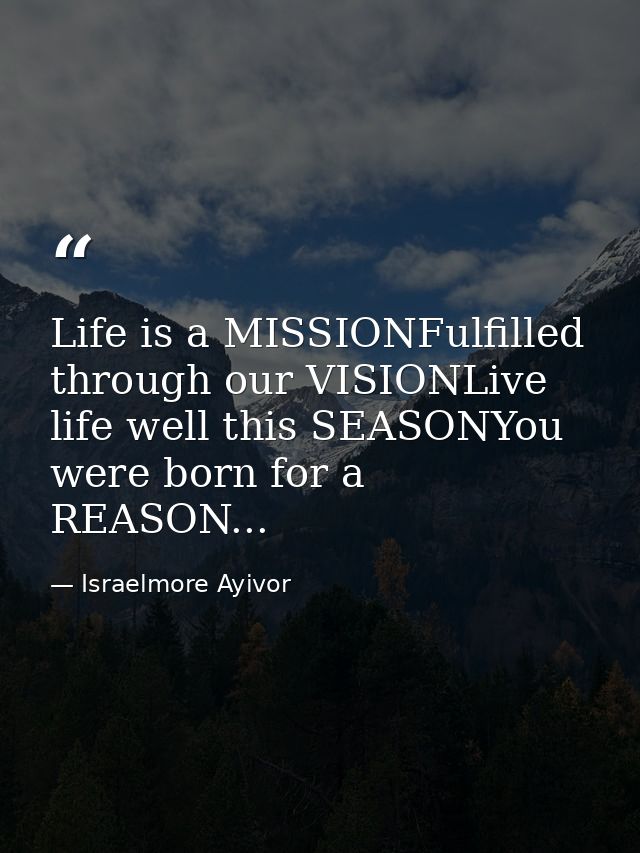Life is a MISSIONFulfilled through our VISIONLive life well this SEASONYou were born for a REASON... — Israelmore Ayivor