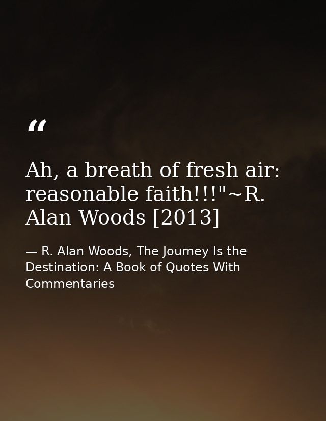 Ah, a breath of fresh air: reasonable faith!!!"~R. Alan Woods [2013] — R. Alan Woods, The Journey Is the Destination: A Book of Quotes With Commentaries