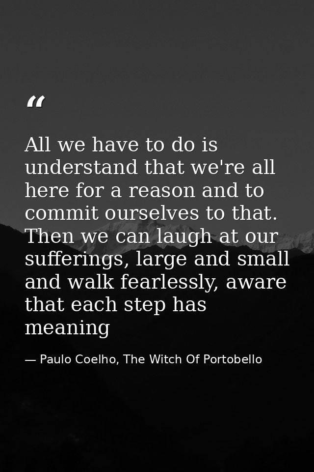 All we have to do is understand that we're all here for a reason and to commit ourselves to that. Then we can laugh at o — Paulo Coelho, The Witch Of Portobello