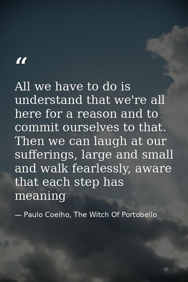 All we have to do is understand that we're all here for a reason and to commit ourselves to that. Then we can laugh at o — Paulo Coelho, The Witch Of Portobello