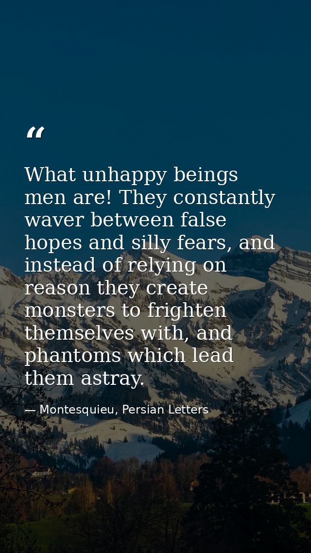 What unhappy beings men are! They constantly waver between false hopes and silly fears, and instead of relying on reason — Montesquieu, Persian Letters