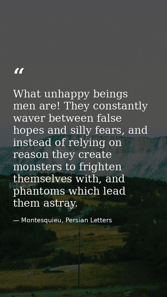 What unhappy beings men are! They constantly waver between false hopes and silly fears, and instead of relying on reason — Montesquieu, Persian Letters