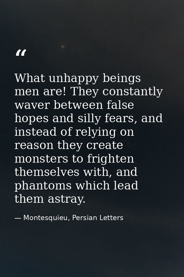 What unhappy beings men are! They constantly waver between false hopes and silly fears, and instead of relying on reason — Montesquieu, Persian Letters