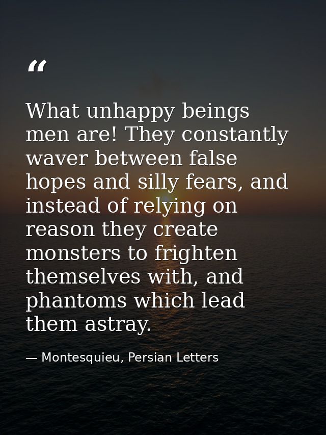 What unhappy beings men are! They constantly waver between false hopes and silly fears, and instead of relying on reason — Montesquieu, Persian Letters