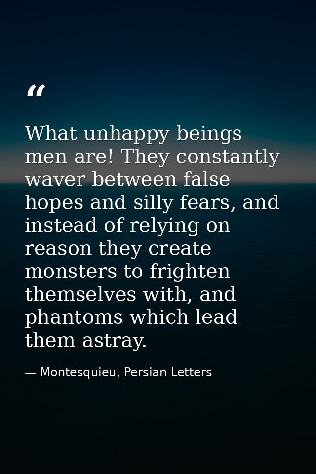 What unhappy beings men are! They constantly waver between false hopes and silly fears, and instead of relying on reason — Montesquieu, Persian Letters