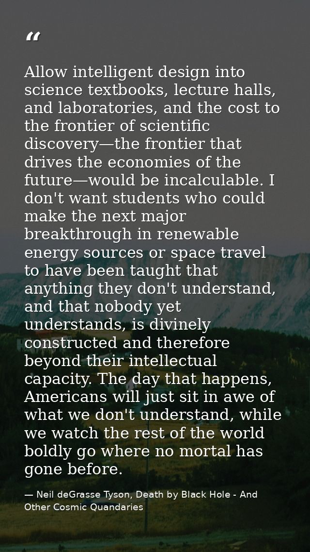 Allow intelligent design into science textbooks, lecture halls, and laboratories, and the cost to the frontier of scient — Neil deGrasse Tyson, Death by Black Hole - And Other Cosmic Quandaries