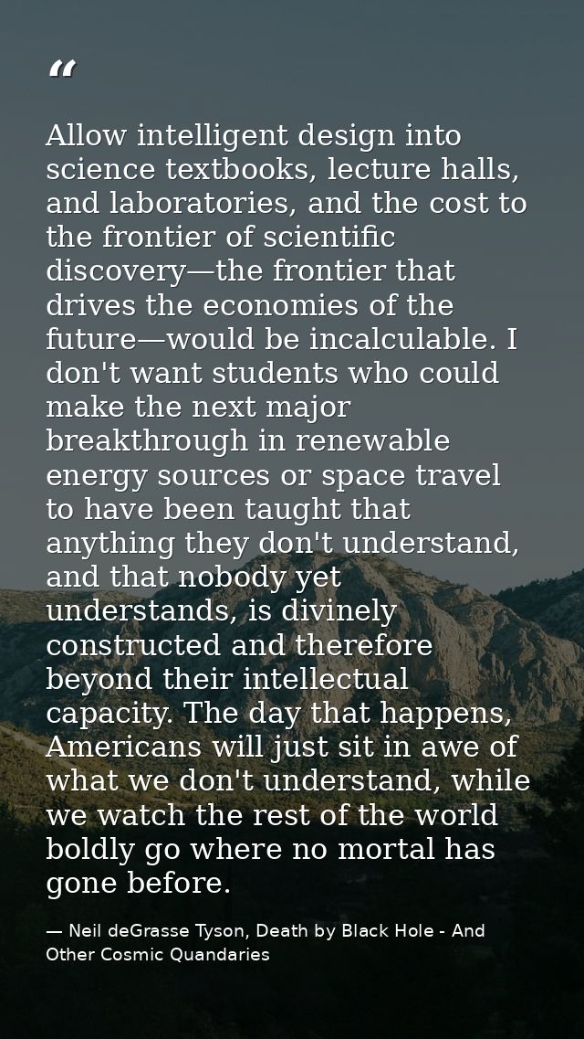 Allow intelligent design into science textbooks, lecture halls, and laboratories, and the cost to the frontier of scient — Neil deGrasse Tyson, Death by Black Hole - And Other Cosmic Quandaries
