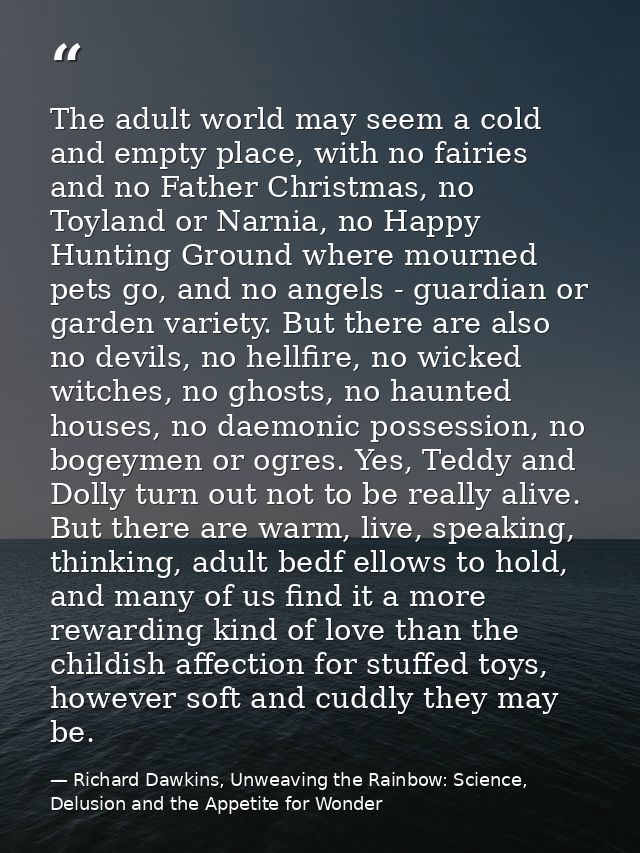 The adult world may seem a cold and empty place, with no fairies and no Father Christmas, no Toyland or Narnia, no Happy — Richard Dawkins, Unweaving the Rainbow: Science, Delusion and the Appetite for Wonder