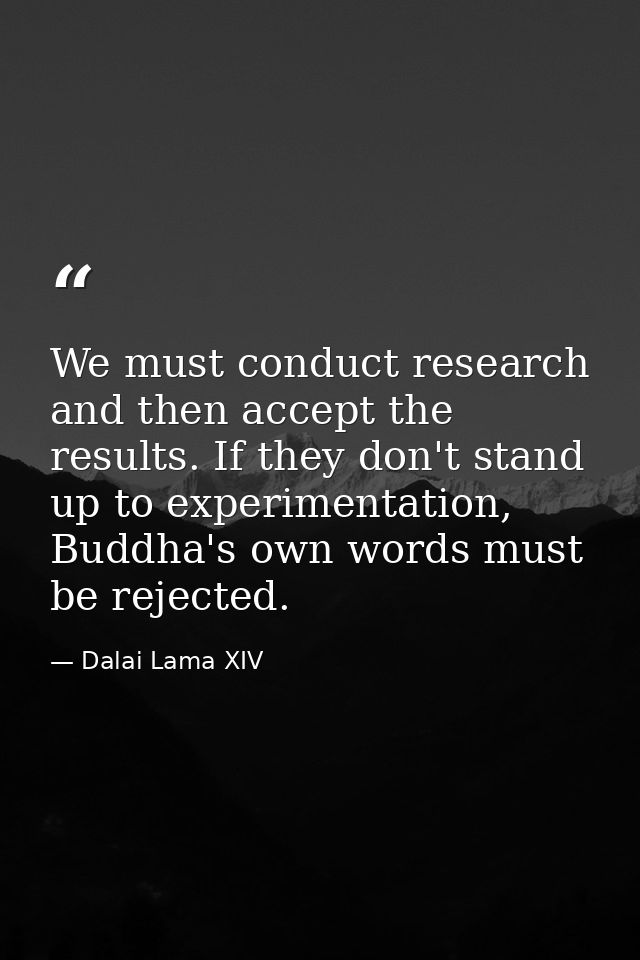 We must conduct research and then accept the results. If they don't stand up to experimentation, Buddha's own words must — Dalai Lama XIV