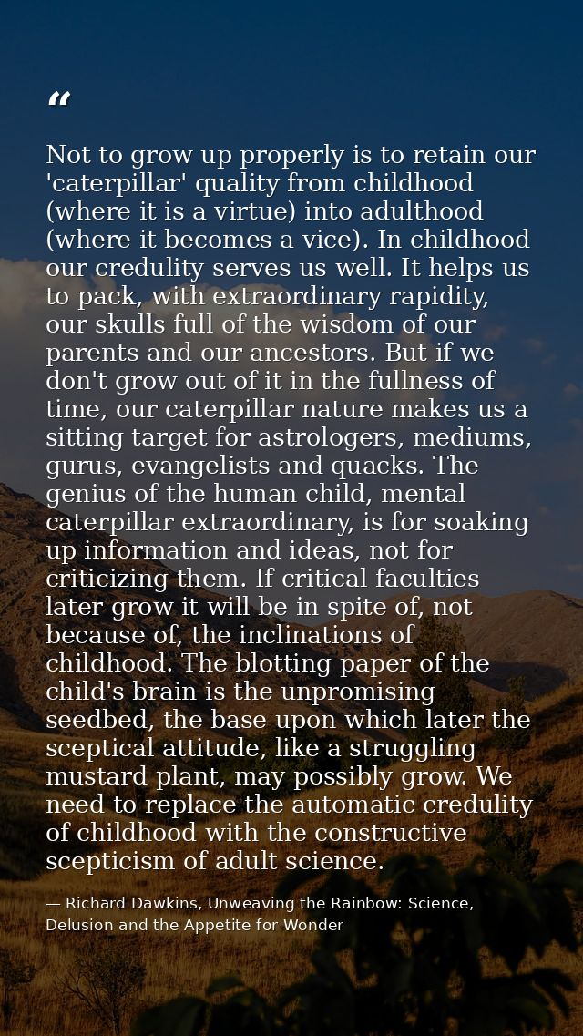 Not to grow up properly is to retain our 'caterpillar' quality from childhood (where it is a virtue) into adulthood (whe — Richard Dawkins, Unweaving the Rainbow: Science, Delusion and the Appetite for Wonder