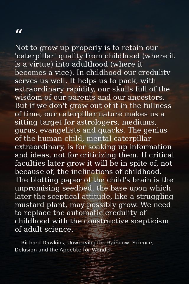 Not to grow up properly is to retain our 'caterpillar' quality from childhood (where it is a virtue) into adulthood (whe — Richard Dawkins, Unweaving the Rainbow: Science, Delusion and the Appetite for Wonder