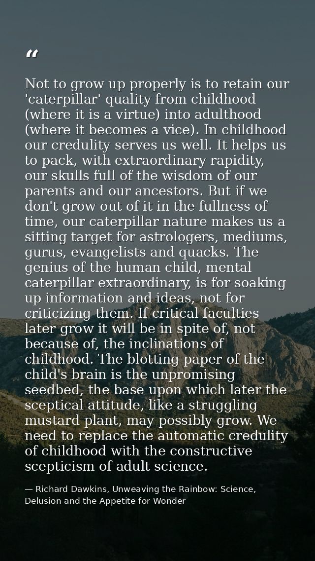 Not to grow up properly is to retain our 'caterpillar' quality from childhood (where it is a virtue) into adulthood (whe — Richard Dawkins, Unweaving the Rainbow: Science, Delusion and the Appetite for Wonder