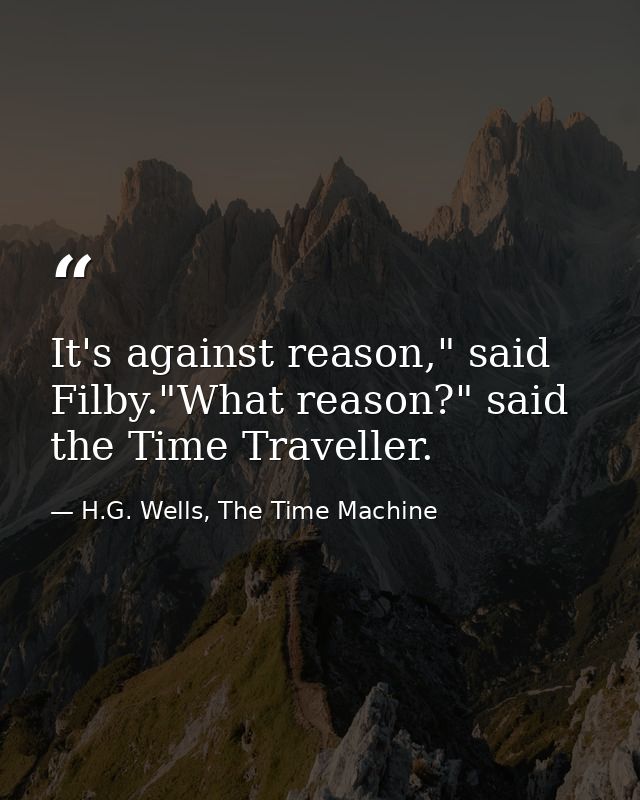 It's against reason," said Filby."What reason?" said the Time Traveller. — H.G. Wells, The Time Machine