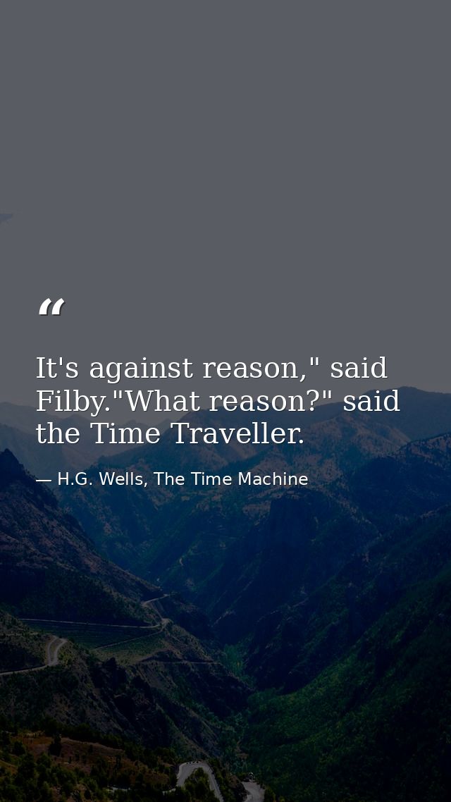 It's against reason," said Filby."What reason?" said the Time Traveller. — H.G. Wells, The Time Machine