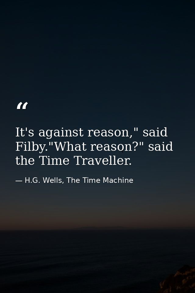It's against reason," said Filby."What reason?" said the Time Traveller. — H.G. Wells, The Time Machine
