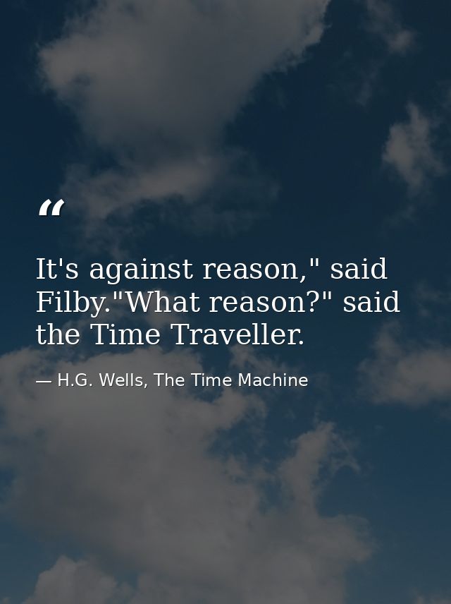 It's against reason," said Filby."What reason?" said the Time Traveller. — H.G. Wells, The Time Machine