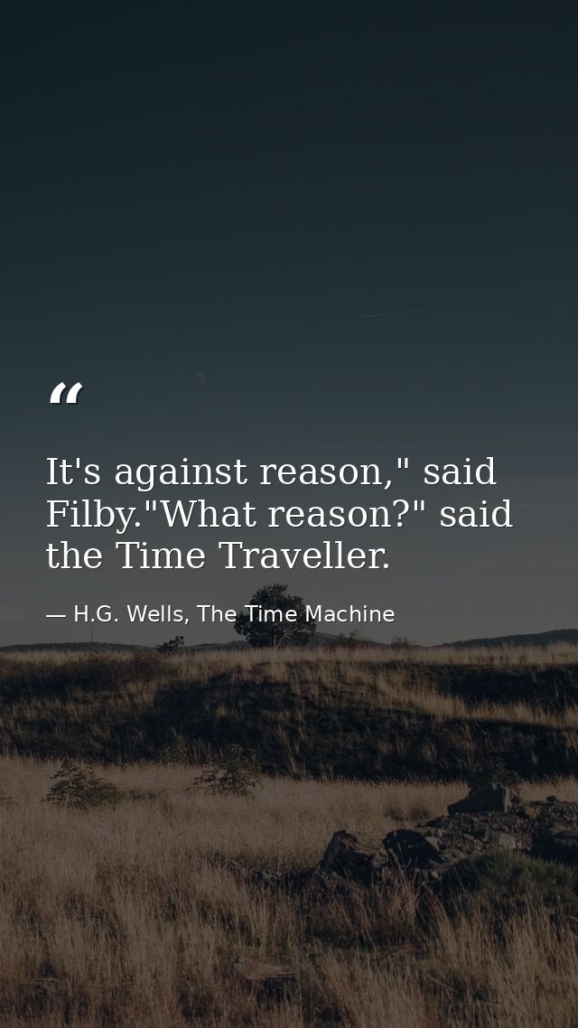 It's against reason," said Filby."What reason?" said the Time Traveller. — H.G. Wells, The Time Machine