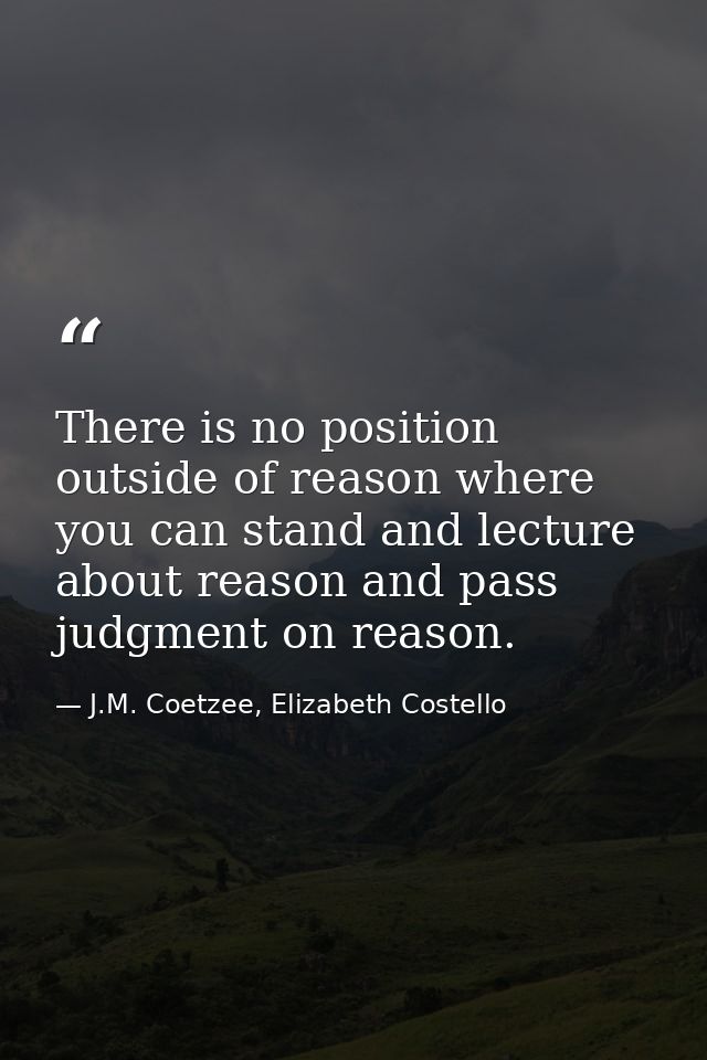 There is no position outside of reason where you can stand and lecture about reason and pass judgment on reason. — J.M. Coetzee, Elizabeth Costello
