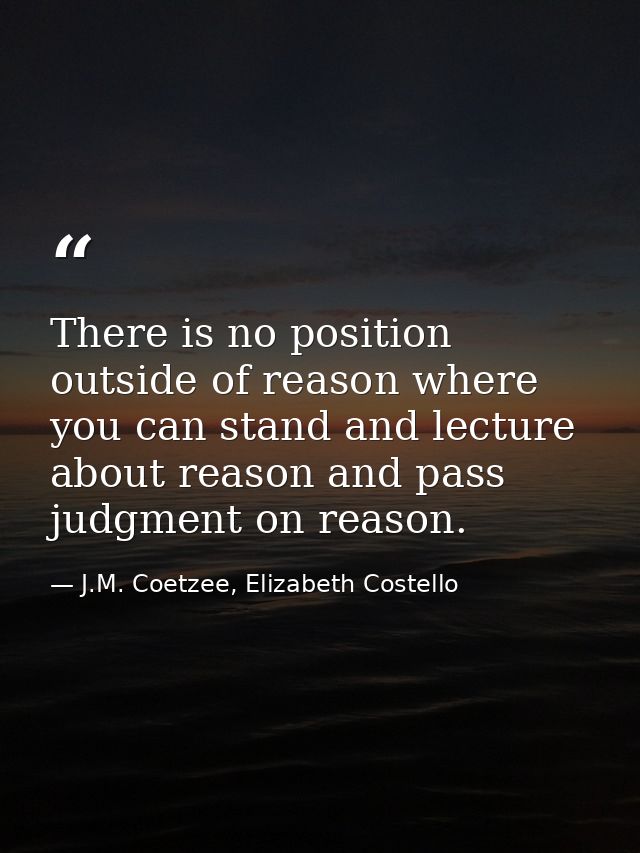 There is no position outside of reason where you can stand and lecture about reason and pass judgment on reason. — J.M. Coetzee, Elizabeth Costello