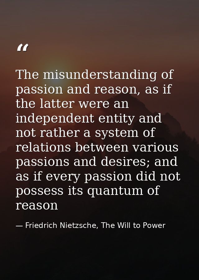 The misunderstanding of passion and reason, as if the latter were an independent entity and not rather a system of relat — Friedrich Nietzsche, The Will to Power