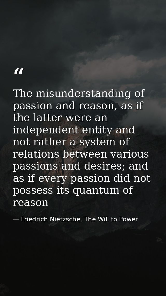 The misunderstanding of passion and reason, as if the latter were an independent entity and not rather a system of relat — Friedrich Nietzsche, The Will to Power