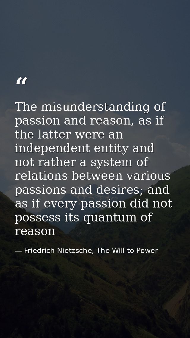 The misunderstanding of passion and reason, as if the latter were an independent entity and not rather a system of relat — Friedrich Nietzsche, The Will to Power