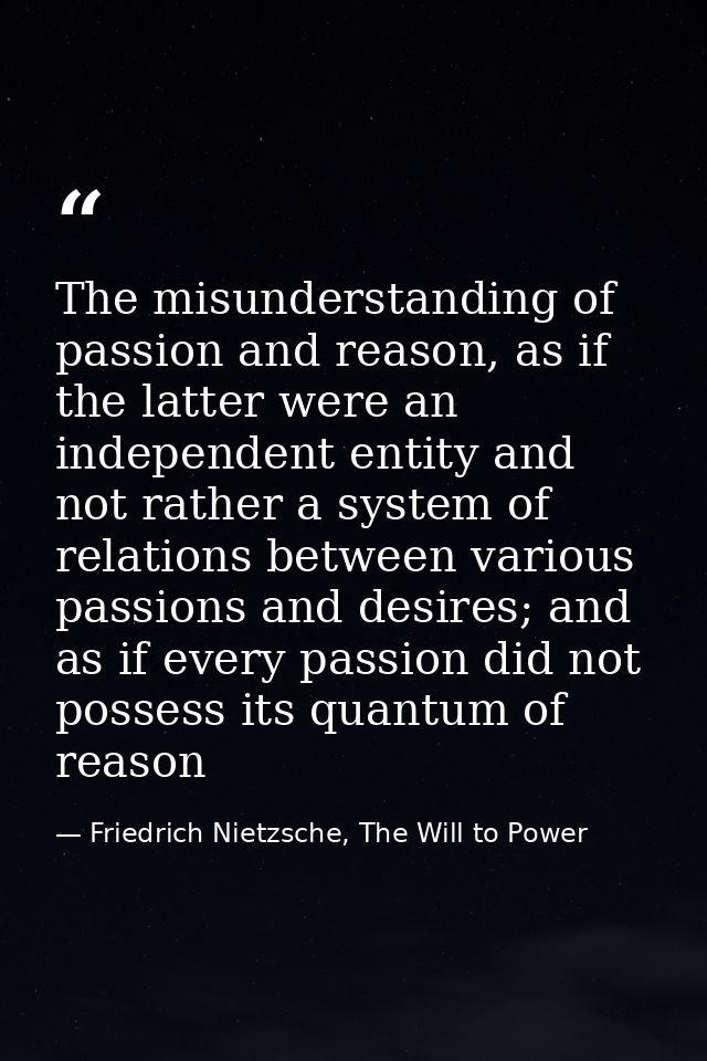 The misunderstanding of passion and reason, as if the latter were an independent entity and not rather a system of relat — Friedrich Nietzsche, The Will to Power