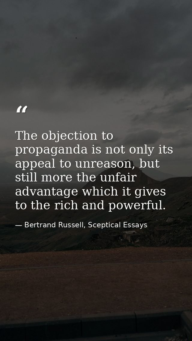 The objection to propaganda is not only its appeal to unreason, but still more the unfair advantage which it gives to th — Bertrand Russell, Sceptical Essays