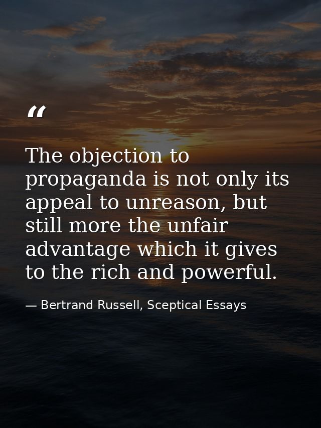 The objection to propaganda is not only its appeal to unreason, but still more the unfair advantage which it gives to th — Bertrand Russell, Sceptical Essays