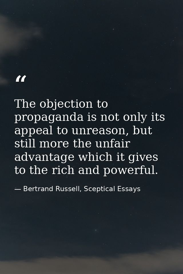 The objection to propaganda is not only its appeal to unreason, but still more the unfair advantage which it gives to th — Bertrand Russell, Sceptical Essays