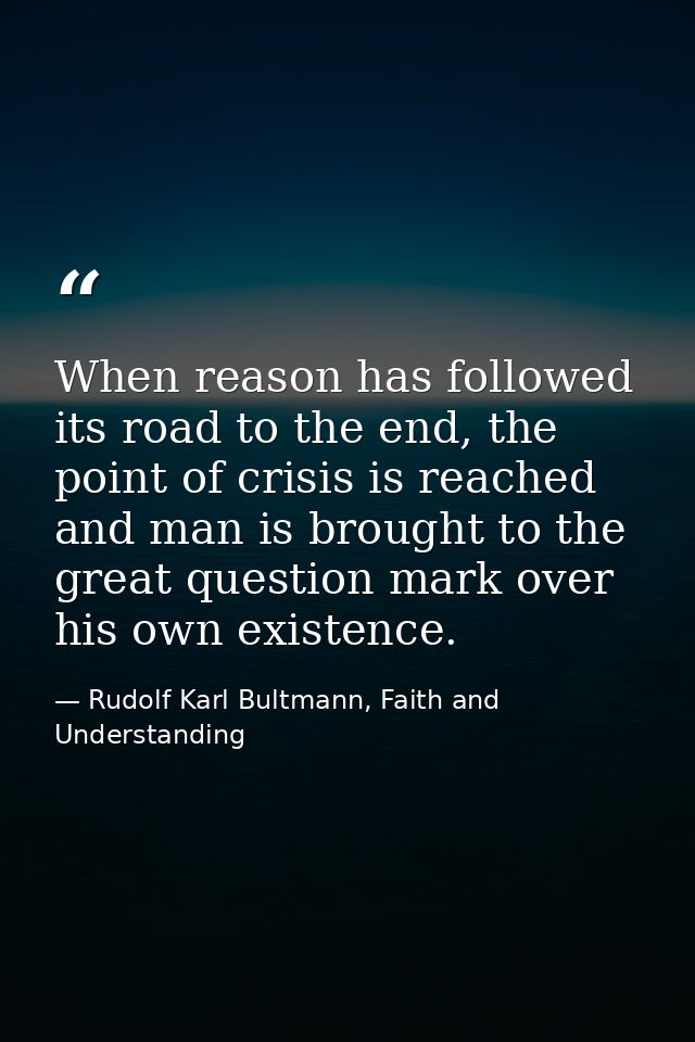 When reason has followed its road to the end, the point of crisis is reached and man is brought to the great question ma — Rudolf Karl Bultmann, Faith and Understanding