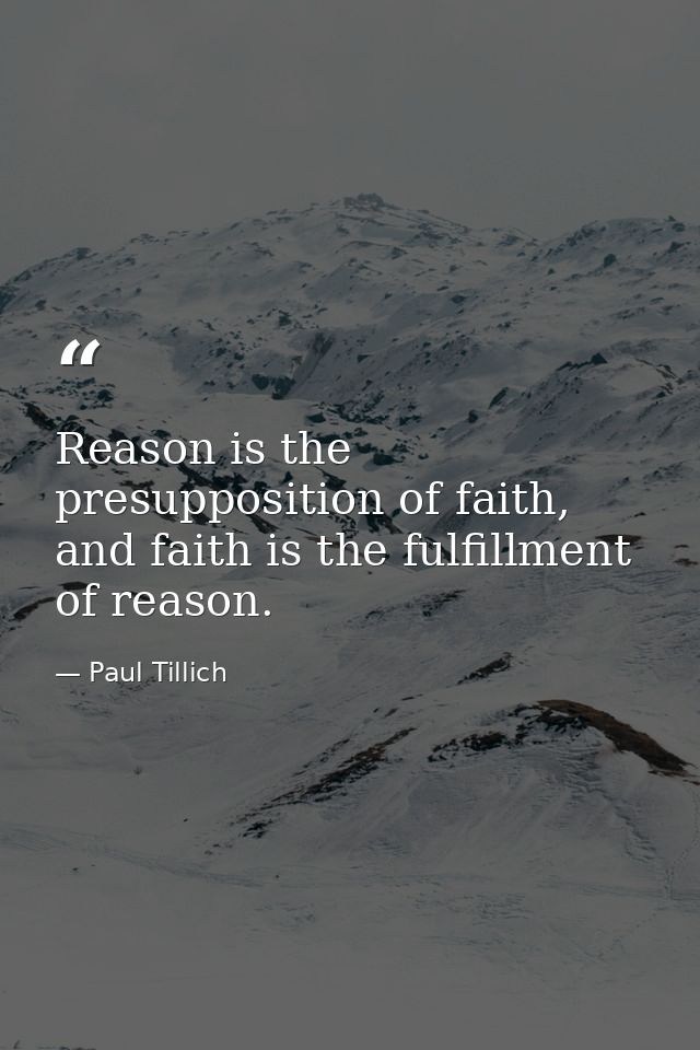 Reason is the presupposition of faith, and faith is the fulfillment of reason. — Paul Tillich