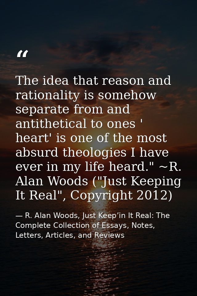 The idea that reason and rationality is somehow separate from and antithetical to ones ' heart' is one of the most absur — R. Alan Woods, Just Keep’in It Real: The Complete Collection of Essays, Notes, Letters, Articles, and Reviews