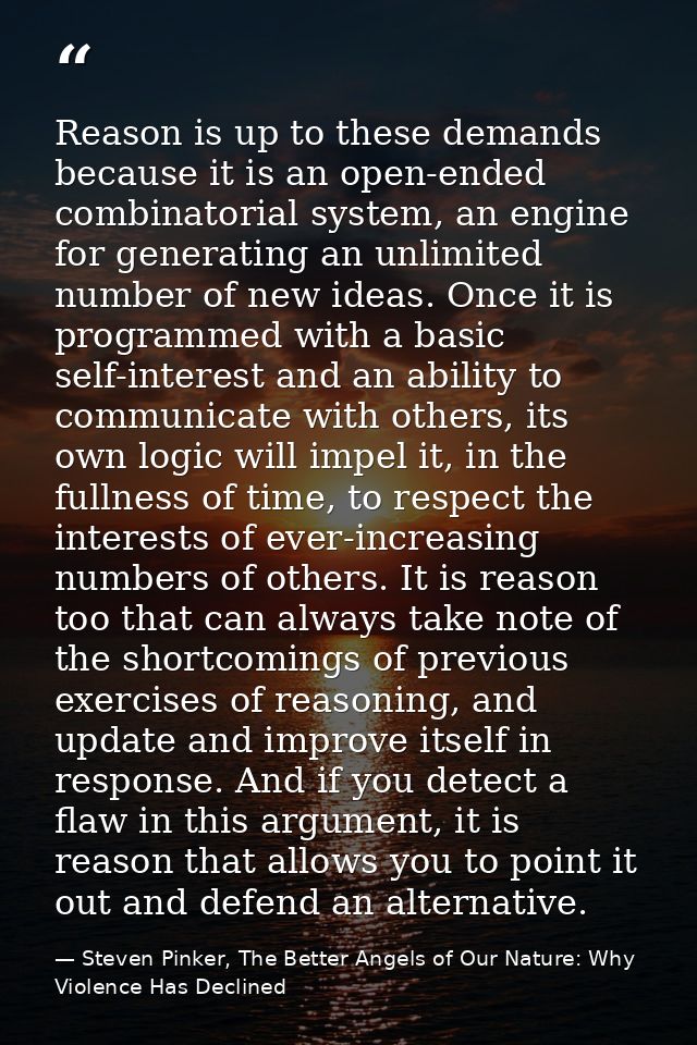 Reason is up to these demands because it is an open-ended combinatorial system, an engine for generating an unlimited nu — Steven Pinker, The Better Angels of Our Nature: Why Violence Has Declined