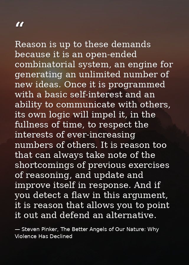 Reason is up to these demands because it is an open-ended combinatorial system, an engine for generating an unlimited nu — Steven Pinker, The Better Angels of Our Nature: Why Violence Has Declined