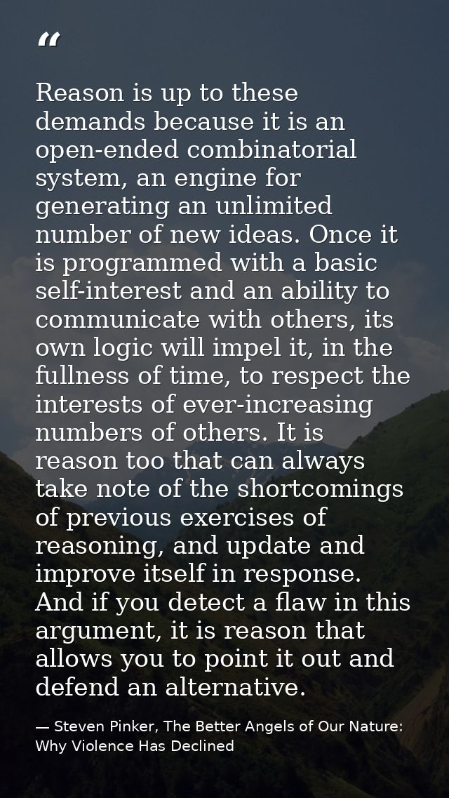 Reason is up to these demands because it is an open-ended combinatorial system, an engine for generating an unlimited nu — Steven Pinker, The Better Angels of Our Nature: Why Violence Has Declined