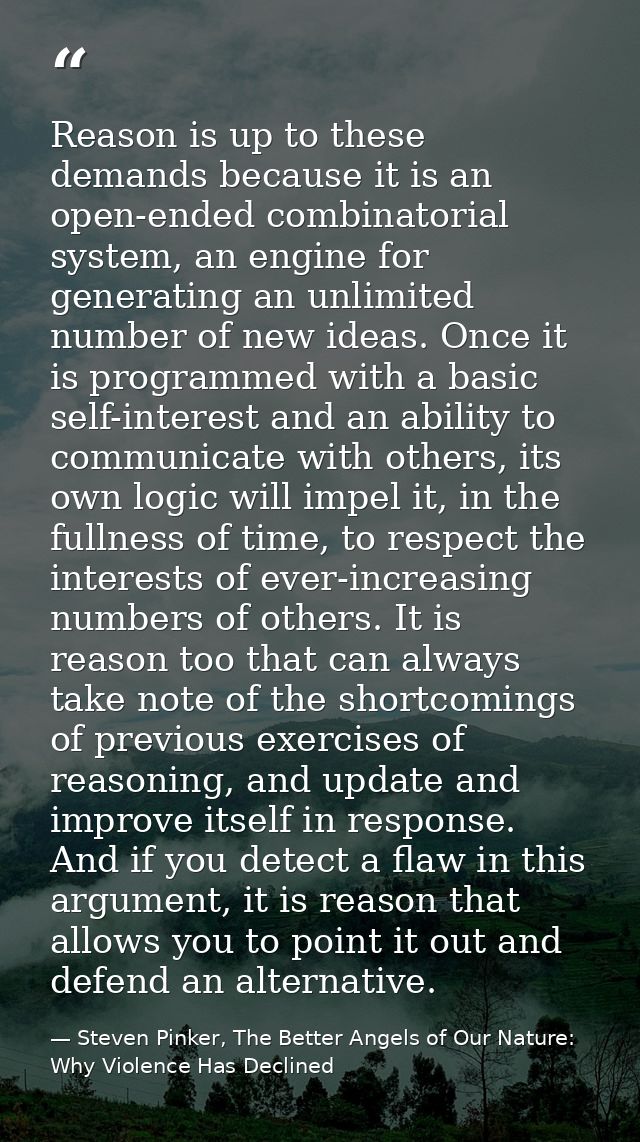 Reason is up to these demands because it is an open-ended combinatorial system, an engine for generating an unlimited nu — Steven Pinker, The Better Angels of Our Nature: Why Violence Has Declined