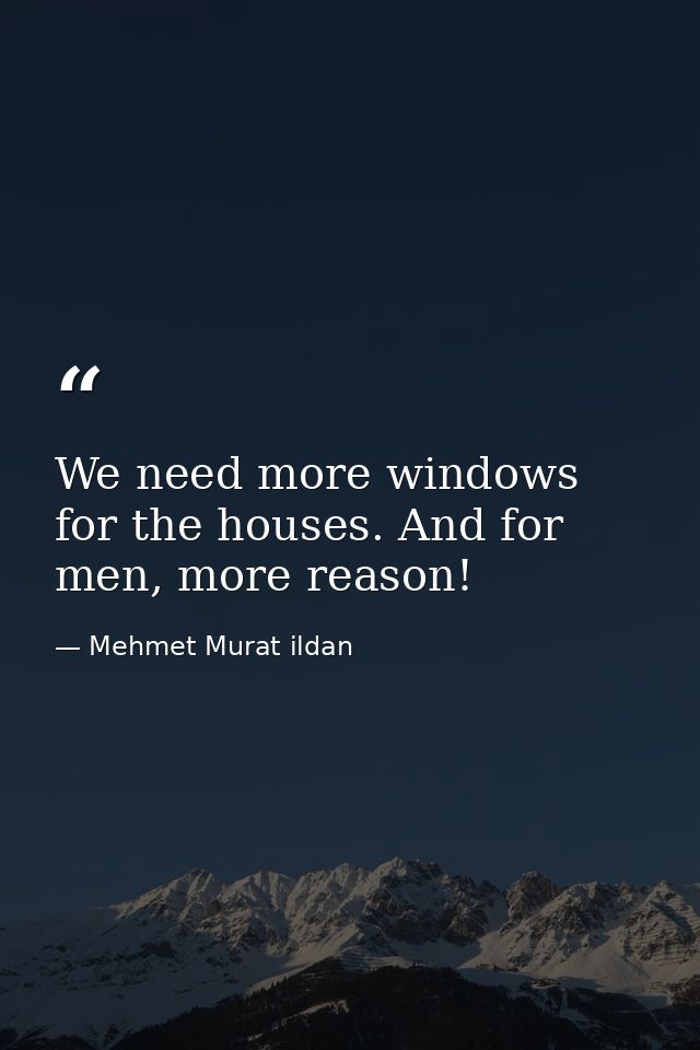 We need more windows for the houses. And for men, more reason! — Mehmet Murat ildan