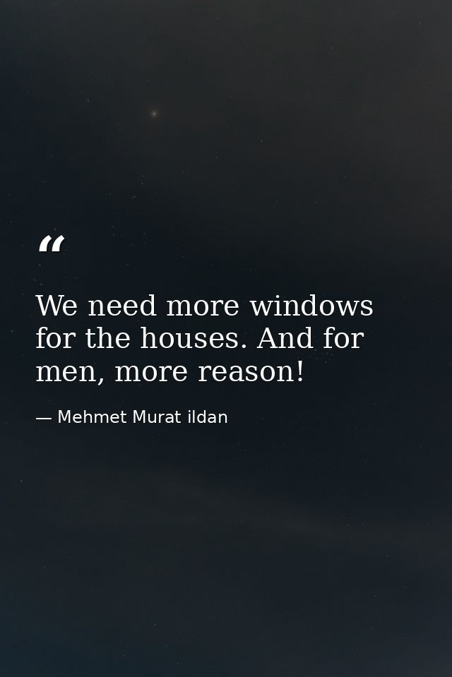 We need more windows for the houses. And for men, more reason! — Mehmet Murat ildan