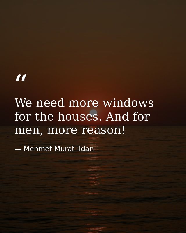 We need more windows for the houses. And for men, more reason! — Mehmet Murat ildan